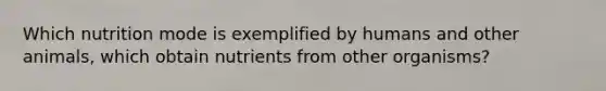 Which nutrition mode is exemplified by humans and other animals, which obtain nutrients from other organisms?
