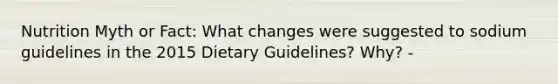 Nutrition Myth or Fact: What changes were suggested to sodium guidelines in the 2015 Dietary Guidelines? Why? -