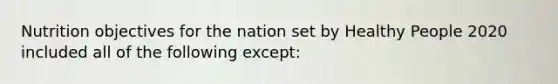 Nutrition objectives for the nation set by Healthy People 2020 included all of the following except: