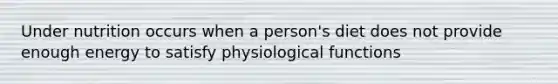 Under nutrition occurs when a person's diet does not provide enough energy to satisfy physiological functions