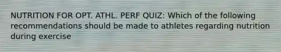 NUTRITION FOR OPT. ATHL. PERF QUIZ: Which of the following recommendations should be made to athletes regarding nutrition during exercise
