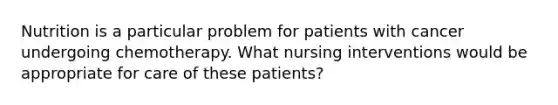 Nutrition is a particular problem for patients with cancer undergoing chemotherapy. What nursing interventions would be appropriate for care of these patients?