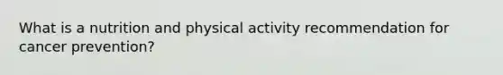 What is a nutrition and physical activity recommendation for cancer prevention?