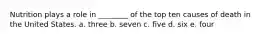 Nutrition plays a role in ________ of the top ten causes of death in the United States. a. three b. seven c. five d. six e. four