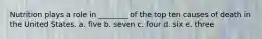 Nutrition plays a role in ________ of the top ten causes of death in the United States. a. five b. seven c. four d. six e. three