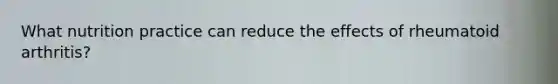 What nutrition practice can reduce the effects of rheumatoid arthritis?