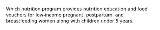 Which nutrition program provides nutrition education and food vouchers for low-income pregnant, postpartum, and breastfeeding women along with children under 5 years.