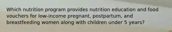 Which nutrition program provides nutrition education and food vouchers for low-income pregnant, postpartum, and breastfeeding women along with children under 5 years?