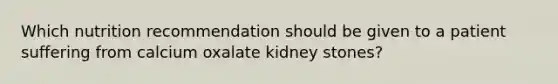 Which nutrition recommendation should be given to a patient suffering from calcium oxalate kidney stones?