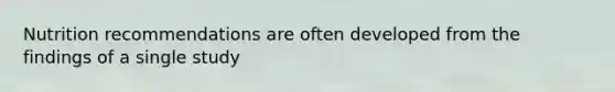 Nutrition recommendations are often developed from the findings of a single study