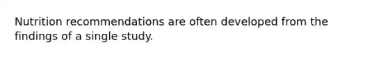 Nutrition recommendations are often developed from the findings of a single study.