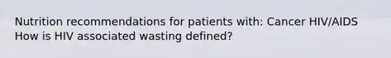 Nutrition recommendations for patients with: Cancer HIV/AIDS How is HIV associated wasting defined?