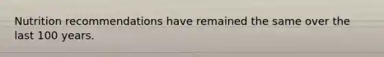 Nutrition recommendations have remained the same over the last 100 years.