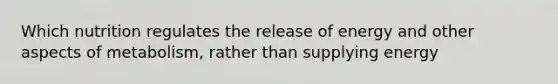 Which nutrition regulates the release of energy and other aspects of metabolism, rather than supplying energy