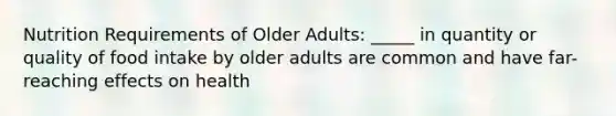 Nutrition Requirements of Older Adults: _____ in quantity or quality of food intake by older adults are common and have far-reaching effects on health