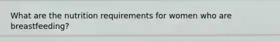 What are the nutrition requirements for women who are breastfeeding?