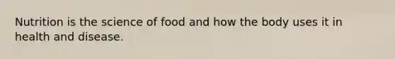 Nutrition is the science of food and how the body uses it in health and disease.
