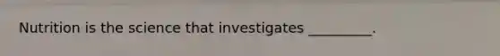 Nutrition is the science that investigates _________.