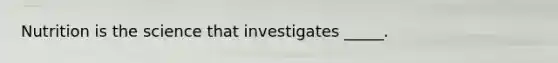 Nutrition is the science that investigates _____.