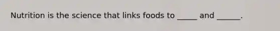 Nutrition is the science that links foods to _____ and ______.