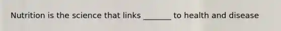 Nutrition is the science that links _______ to health and disease