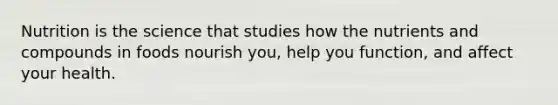 Nutrition is the science that studies how the nutrients and compounds in foods nourish you, help you function, and affect your health.