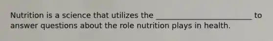 Nutrition is a science that utilizes the _________________________ to answer questions about the role nutrition plays in health.