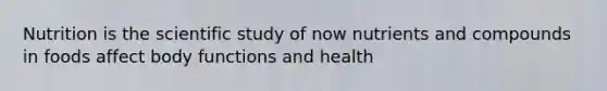 Nutrition is the scientific study of now nutrients and compounds in foods affect body functions and health