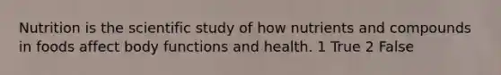 Nutrition is the scientific study of how nutrients and compounds in foods affect body functions and health. 1 True 2 False