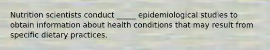 Nutrition scientists conduct _____ epidemiological studies to obtain information about health conditions that may result from specific dietary practices.