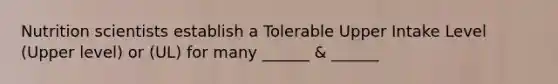 Nutrition scientists establish a Tolerable Upper Intake Level (Upper level) or (UL) for many ______ & ______