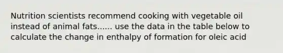 Nutrition scientists recommend cooking with vegetable oil instead of animal fats...... use the data in the table below to calculate the change in enthalpy of formation for oleic acid