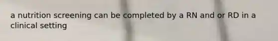 a nutrition screening can be completed by a RN and or RD in a clinical setting