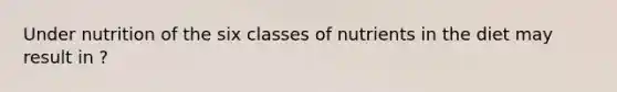 Under nutrition of the six classes of nutrients in the diet may result in ?