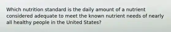 Which nutrition standard is the daily amount of a nutrient considered adequate to meet the known nutrient needs of nearly all healthy people in the United States?