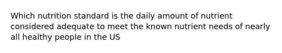 Which nutrition standard is the daily amount of nutrient considered adequate to meet the known nutrient needs of nearly all healthy people in the US