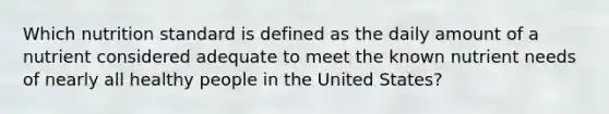 Which nutrition standard is defined as the daily amount of a nutrient considered adequate to meet the known nutrient needs of nearly all healthy people in the United States?