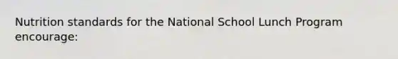 Nutrition standards for the National School Lunch Program encourage: