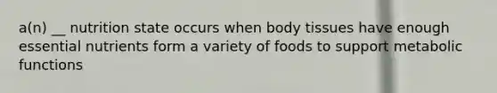 a(n) __ nutrition state occurs when body tissues have enough essential nutrients form a variety of foods to support metabolic functions