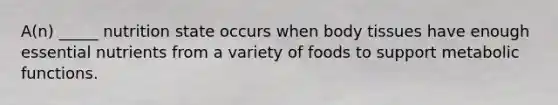 A(n) _____ nutrition state occurs when body tissues have enough essential nutrients from a variety of foods to support metabolic functions.