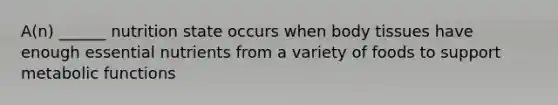A(n) ______ nutrition state occurs when body tissues have enough essential nutrients from a variety of foods to support metabolic functions