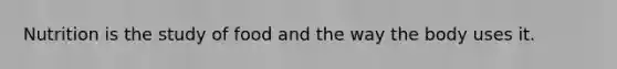 Nutrition is the study of food and the way the body uses it.