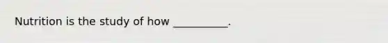 Nutrition is the study of how __________.