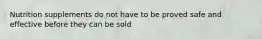 Nutrition supplements do not have to be proved safe and effective before they can be sold