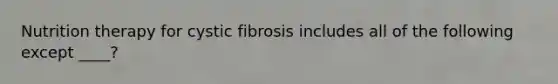 Nutrition therapy for cystic fibrosis includes all of the following except ____?