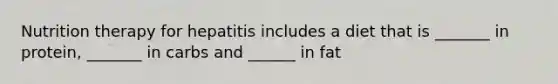 Nutrition therapy for hepatitis includes a diet that is _______ in protein, _______ in carbs and ______ in fat