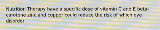 Nutrition Therapy have a specific dose of vitamin C and E beta-carotene zinc and copper could reduce the risk of which eye disorder