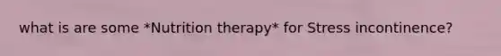 what is are some *Nutrition therapy* for Stress incontinence?