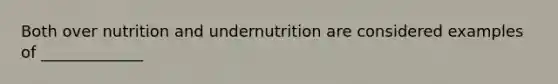 Both over nutrition and undernutrition are considered examples of _____________