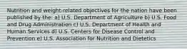 Nutrition and weight-related objectives for the nation have been published by the: a) U.S. Department of Agriculture b) U.S. Food and Drug Administration c) U.S. Department of Health and Human Services d) U.S. Centers for Disease Control and Prevention e) U.S. Association for Nutrition and Dietetics